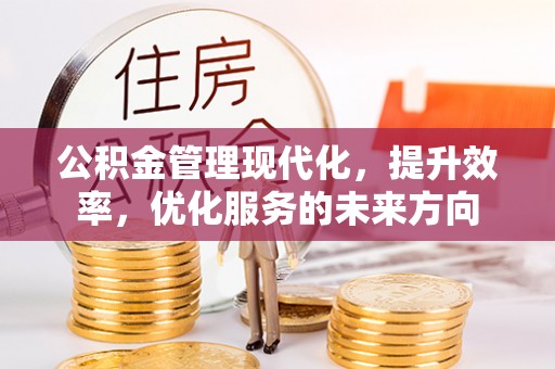 酉阳公积金管理现代化，提升效率，优化服务的未来方向
