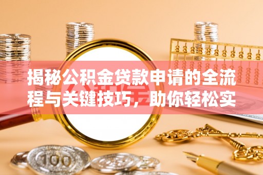 酉阳揭秘公积金贷款申请的全流程与关键技巧，助你轻松实现购房梦想
