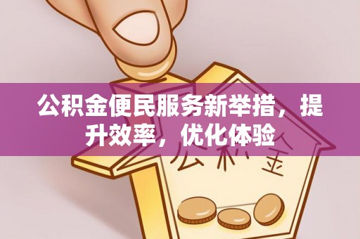 酉阳公积金便民服务新举措，提升效率，优化体验
