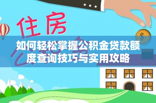 酉阳如何轻松掌握公积金贷款额度查询技巧与实用攻略