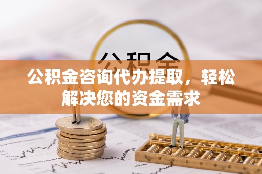 酉阳公积金咨询代办提取，轻松解决您的资金需求