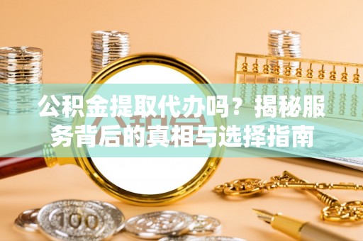 酉阳公积金提取代办吗？揭秘服务背后的真相与选择指南