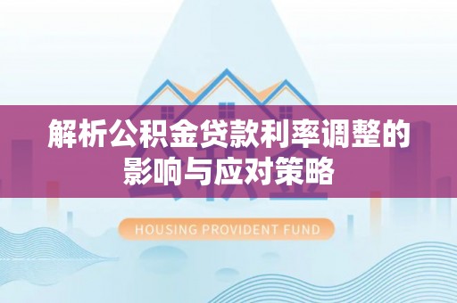 酉阳解析公积金贷款利率调整的影响与应对策略