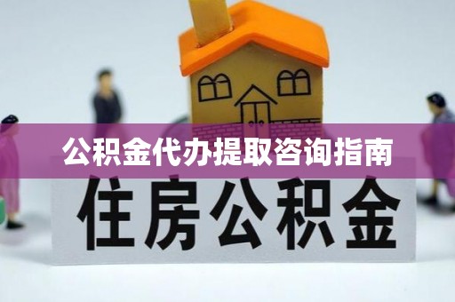 酉阳公积金代办提取咨询指南