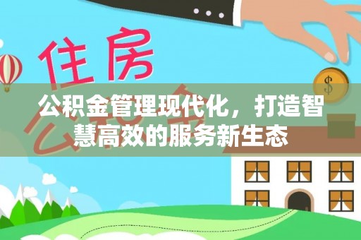 酉阳公积金管理现代化，打造智慧高效的服务新生态