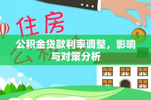 酉阳公积金贷款利率调整，影响与对策分析