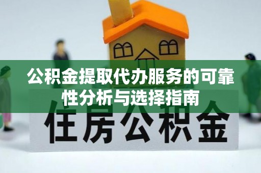 酉阳公积金提取代办服务的可靠性分析与选择指南
