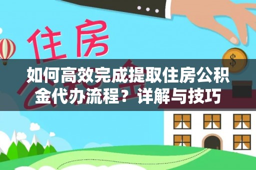 酉阳如何高效完成提取住房公积金代办流程？详解与技巧