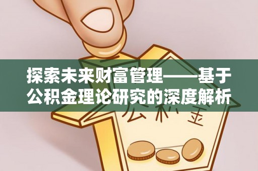 酉阳探索未来财富管理——基于公积金理论研究的深度解析