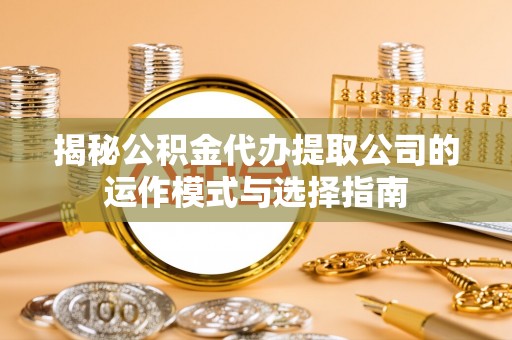 酉阳揭秘公积金代办提取公司的运作模式与选择指南