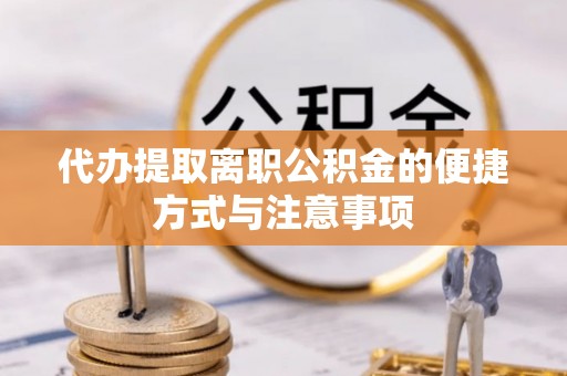 酉阳代办提取离职公积金的便捷方式与注意事项