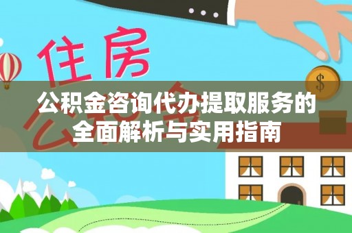 酉阳公积金咨询代办提取服务的全面解析与实用指南