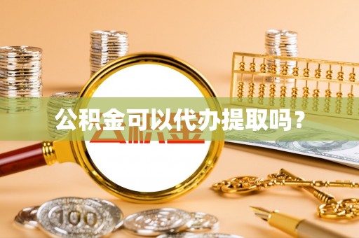 酉阳公积金可以代办提取吗？