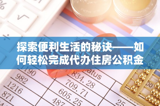 酉阳探索便利生活的秘诀——如何轻松完成代办住房公积金提取