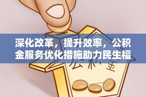 酉阳深化改革，提升效率，公积金服务优化措施助力民生福祉