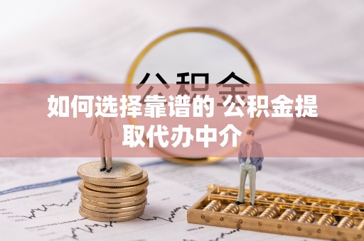 酉阳如何选择靠谱的 公积金提取代办中介