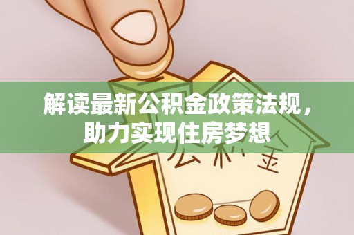 酉阳解读最新公积金政策法规，助力实现住房梦想