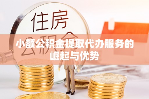 酉阳小额公积金提取代办服务的崛起与优势