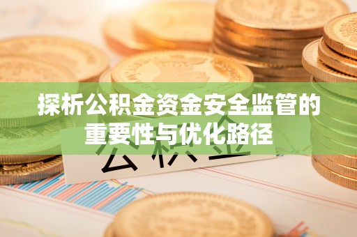酉阳探析公积金资金安全监管的重要性与优化路径