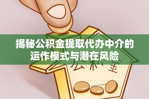 酉阳揭秘公积金提取代办中介的运作模式与潜在风险