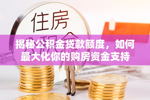 酉阳揭秘公积金贷款额度，如何最大化你的购房资金支持