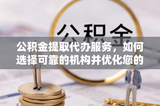 酉阳公积金提取代办服务，如何选择可靠的机构并优化您的财务规划