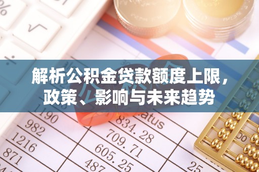 酉阳解析公积金贷款额度上限，政策、影响与未来趋势
