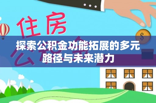 酉阳探索公积金功能拓展的多元路径与未来潜力