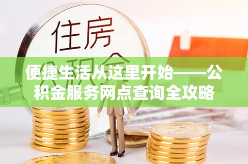 酉阳便捷生活从这里开始——公积金服务网点查询全攻略