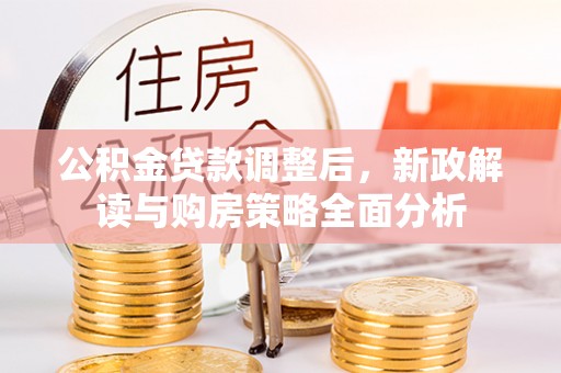 酉阳公积金贷款调整后，新政解读与购房策略全面分析