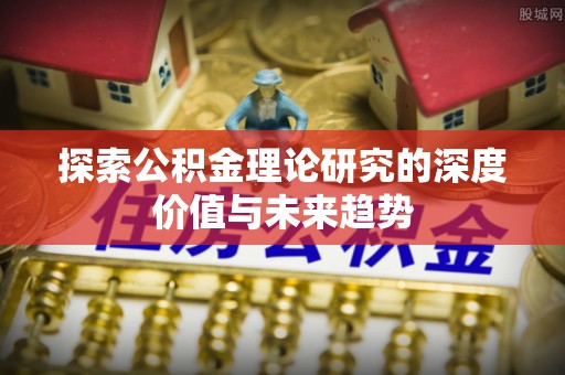 酉阳探索公积金理论研究的深度价值与未来趋势