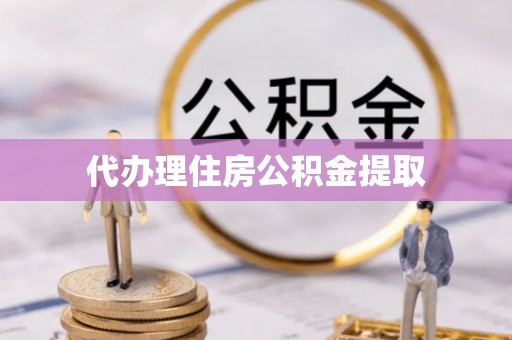 酉阳代办理住房公积金提取