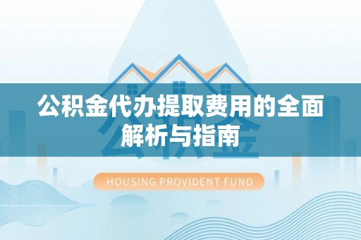 酉阳公积金代办提取费用的全面解析与指南