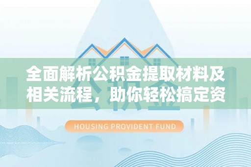 酉阳全面解析公积金提取材料及相关流程，助你轻松搞定资金提取