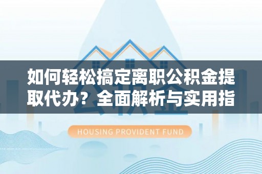 酉阳如何轻松搞定离职公积金提取代办？全面解析与实用指南