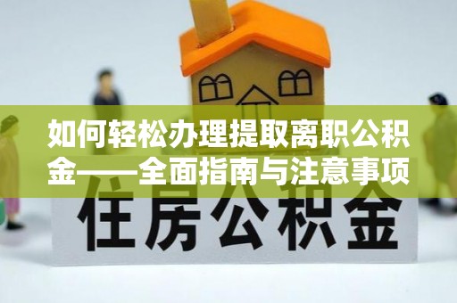 酉阳如何轻松办理提取离职公积金——全面指南与注意事项