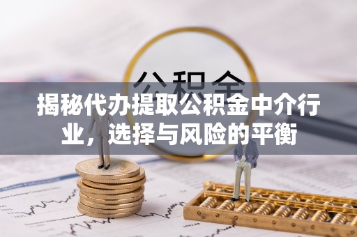 酉阳揭秘代办提取公积金中介行业，选择与风险的平衡