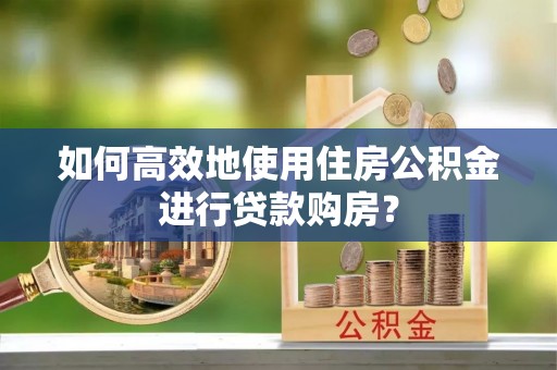 酉阳如何高效地使用住房公积金进行贷款购房？
