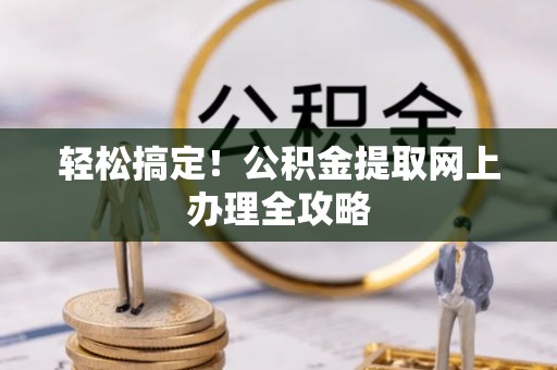 酉阳轻松搞定！公积金提取网上办理全攻略