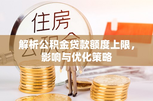 酉阳解析公积金贷款额度上限，影响与优化策略
