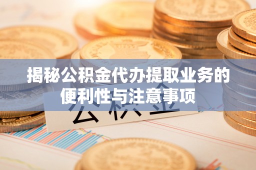 酉阳揭秘公积金代办提取业务的便利性与注意事项
