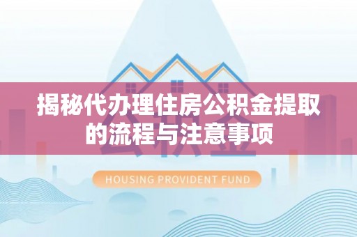 酉阳揭秘代办理住房公积金提取的流程与注意事项