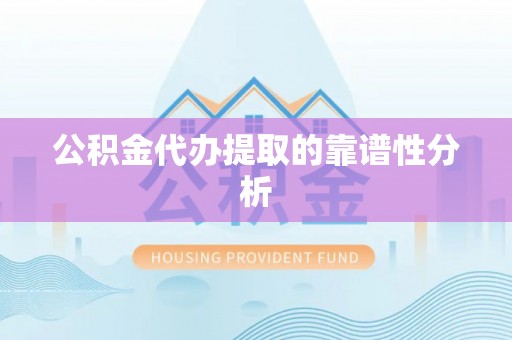 酉阳公积金代办提取的靠谱性分析