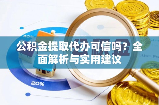 酉阳公积金提取代办可信吗？全面解析与实用建议