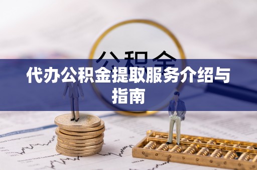 酉阳代办公积金提取服务介绍与指南