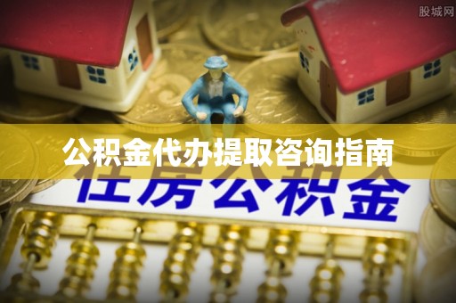 酉阳公积金代办提取咨询指南