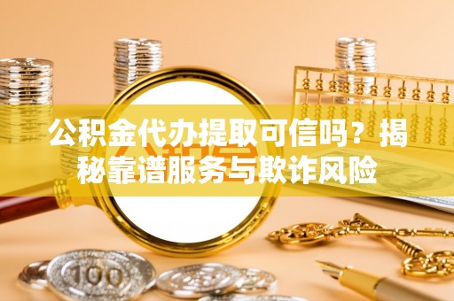 酉阳公积金代办提取可信吗？揭秘靠谱服务与欺诈风险