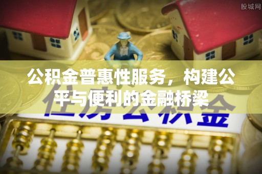 酉阳公积金普惠性服务，构建公平与便利的金融桥梁
