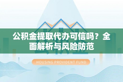酉阳公积金提取代办可信吗？全面解析与风险防范
