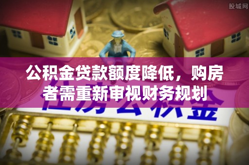 酉阳公积金贷款额度降低，购房者需重新审视财务规划